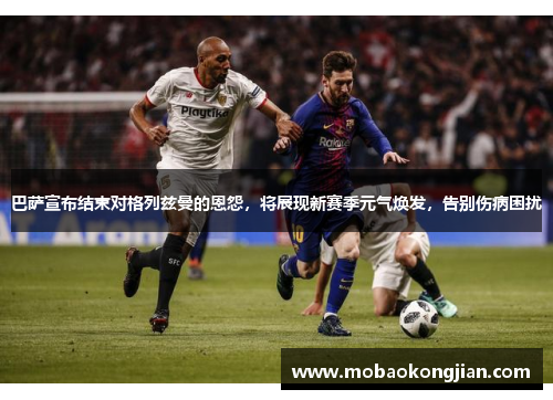 巴萨宣布结束对格列兹曼的恩怨，将展现新赛季元气焕发，告别伤病困扰